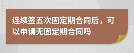 连续签五次固定期合同后，可以申请无固定期合同吗