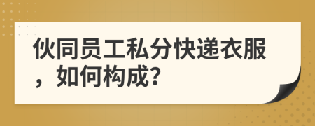 伙同员工私分快递衣服，如何构成？