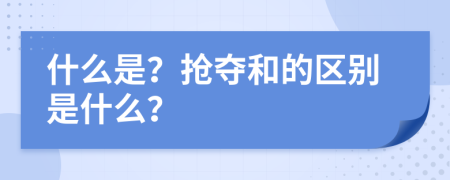 什么是？抢夺和的区别是什么？