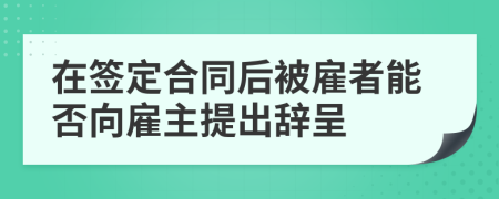 在签定合同后被雇者能否向雇主提出辞呈