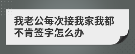 我老公每次接我家我都不肯签字怎么办