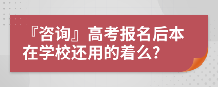 『咨询』高考报名后本在学校还用的着么？