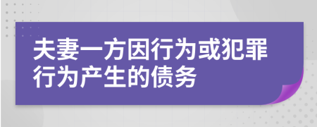 夫妻一方因行为或犯罪行为产生的债务