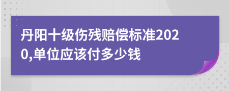 丹阳十级伤残赔偿标准2020,单位应该付多少钱