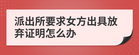 派出所要求女方出具放弃证明怎么办