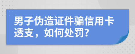 男子伪造证件骗信用卡透支，如何处罚？