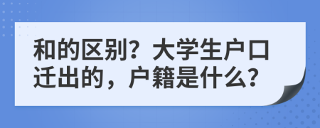 和的区别？大学生户口迁出的，户籍是什么？