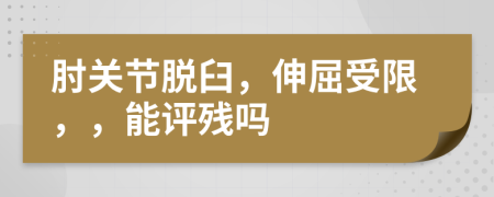 肘关节脱臼，伸屈受限，，能评残吗