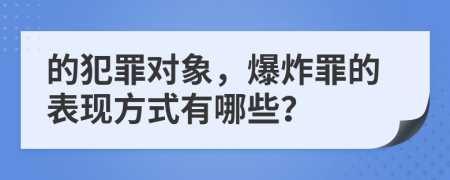 的犯罪对象，爆炸罪的表现方式有哪些？