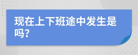 现在上下班途中发生是吗？