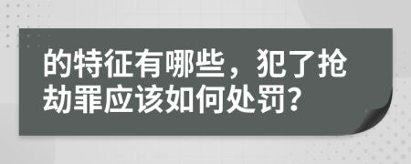 的特征有哪些，犯了抢劫罪应该如何处罚？