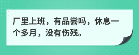 厂里上班，有品尝吗，休息一个多月，没有伤残。