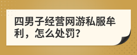 四男子经营网游私服牟利，怎么处罚？