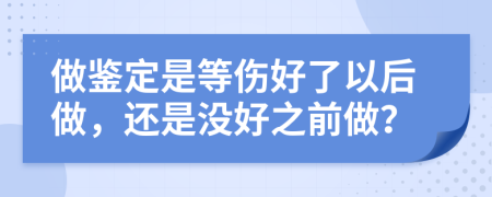 做鉴定是等伤好了以后做，还是没好之前做？