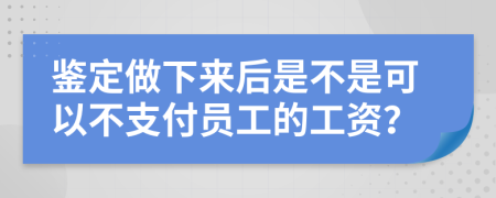 鉴定做下来后是不是可以不支付员工的工资？