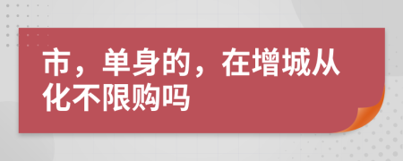 市，单身的，在增城从化不限购吗