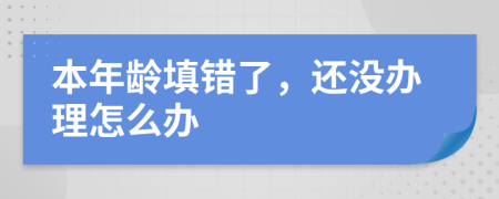 本年龄填错了，还没办理怎么办