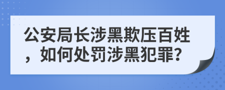 公安局长涉黑欺压百姓，如何处罚涉黑犯罪？