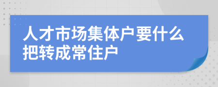 人才市场集体户要什么把转成常住户