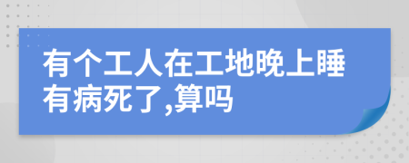 有个工人在工地晚上睡有病死了,算吗