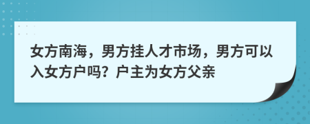 女方南海，男方挂人才市场，男方可以入女方户吗？户主为女方父亲