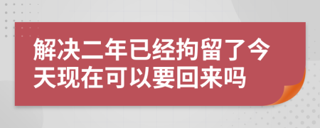 解决二年已经拘留了今天现在可以要回来吗