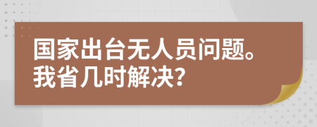 国家出台无人员问题。我省几时解决？