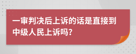 一审判决后上诉的话是直接到中级人民上诉吗？