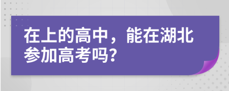 在上的高中，能在湖北参加高考吗？