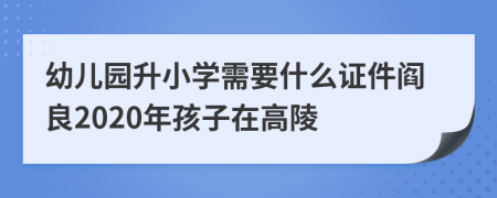 幼儿园升小学需要什么证件阎良2020年孩子在高陵