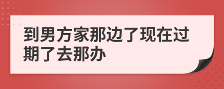 到男方家那边了现在过期了去那办