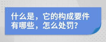 什么是，它的构成要件有哪些，怎么处罚？