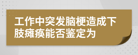 工作中突发脑梗造成下肢瘫痪能否鉴定为