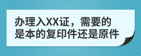 办理入XX证，需要的是本的复印件还是原件