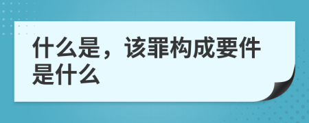 什么是，该罪构成要件是什么