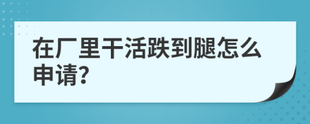 在厂里干活跌到腿怎么申请？
