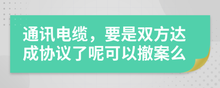 通讯电缆，要是双方达成协议了呢可以撤案么