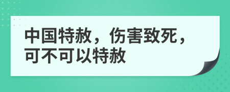 中国特赦，伤害致死，可不可以特赦