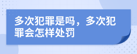 多次犯罪是吗，多次犯罪会怎样处罚