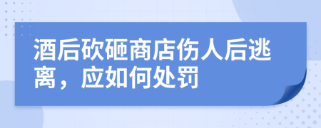 酒后砍砸商店伤人后逃离，应如何处罚