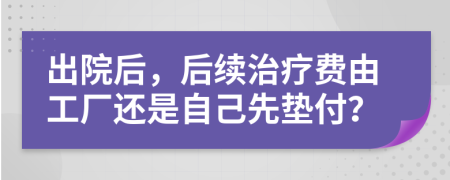 出院后，后续治疗费由工厂还是自己先垫付？