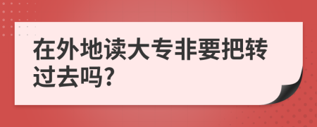 在外地读大专非要把转过去吗?