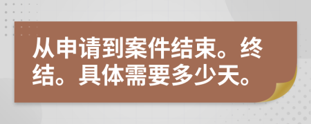 从申请到案件结束。终结。具体需要多少天。