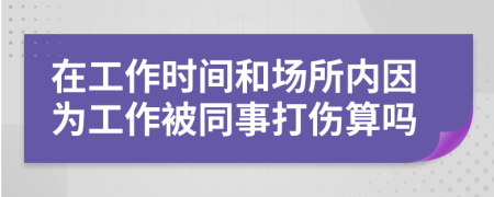 在工作时间和场所内因为工作被同事打伤算吗