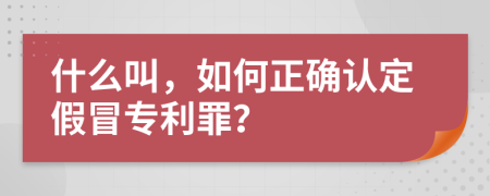 什么叫，如何正确认定假冒专利罪？