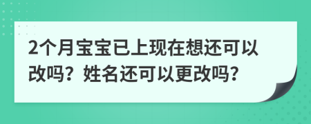 2个月宝宝已上现在想还可以改吗？姓名还可以更改吗？