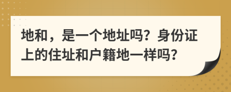 地和，是一个地址吗？身份证上的住址和户籍地一样吗？