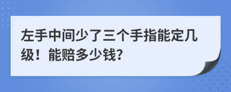 左手中间少了三个手指能定几级！能赔多少钱？