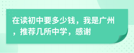 在读初中要多少钱，我是广州，推荐几所中学，感谢