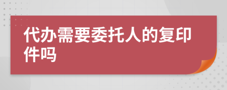 代办需要委托人的复印件吗